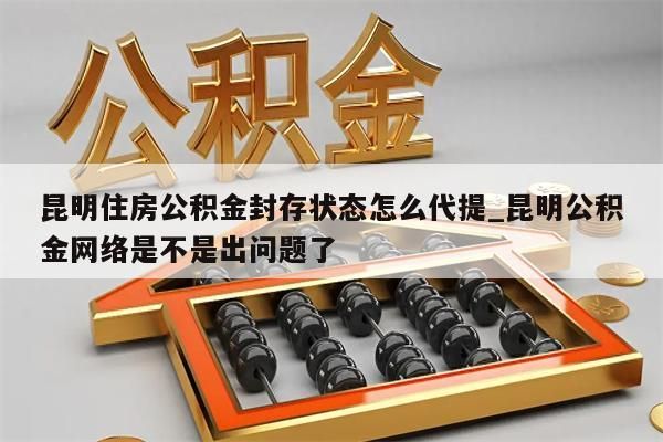 昆明住房公积金封存状态怎么代提_昆明公积金网络是不是出问题了